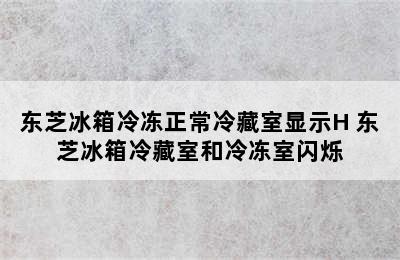 东芝冰箱冷冻正常冷藏室显示H 东芝冰箱冷藏室和冷冻室闪烁